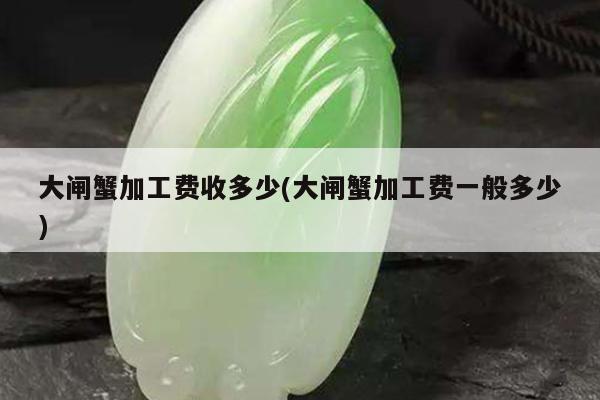 大闸蟹加工费收多少(大闸蟹加工费一般多少)