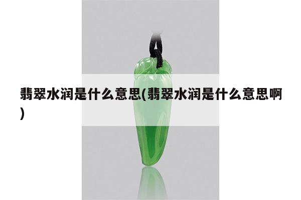翡翠水润是什么意思(翡翠水润是什么意思啊)