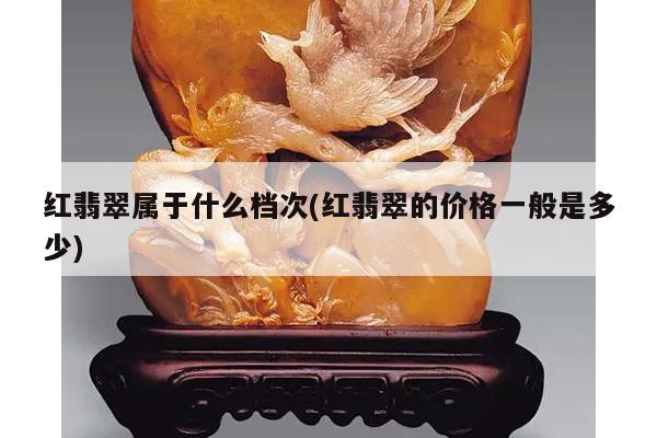 红翡翠属于什么档次(红翡翠的价格一般是多少)