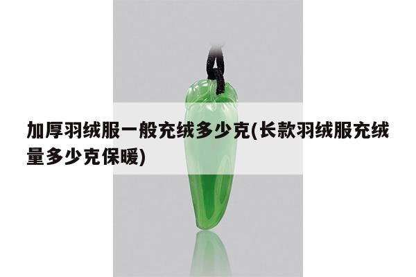 加厚羽绒服一般充绒多少克(长款羽绒服充绒量多少克保暖)