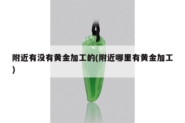 附近有没有黄金加工的(附近哪里有黄金加工)