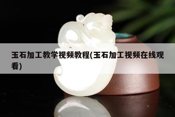 玉石加工教学视频教程(玉石加工视频在线观看)