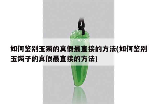 如何鉴别玉镯的真假最直接的方法(如何鉴别玉镯子的真假最直接的方法)