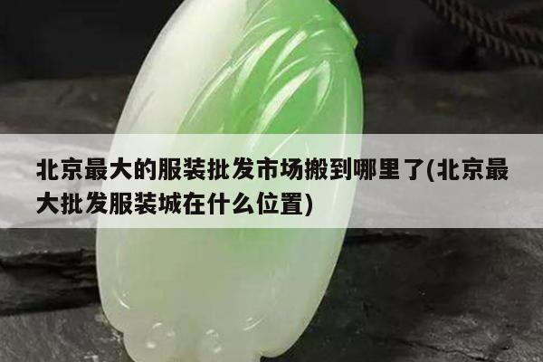 北京最大的服装批发市场搬到哪里了(北京最大批发服装城在什么位置)
