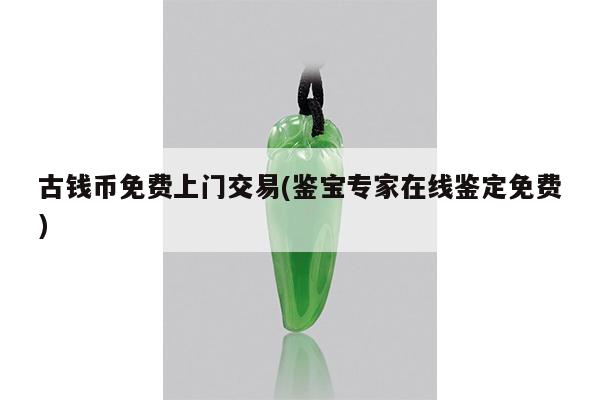 古钱币免费上门交易(鉴宝专家在线鉴定免费)