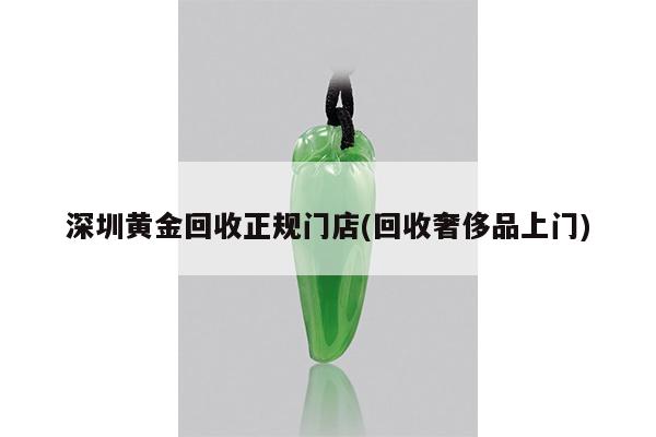 深圳黄金回收正规门店(回收奢侈品上门)