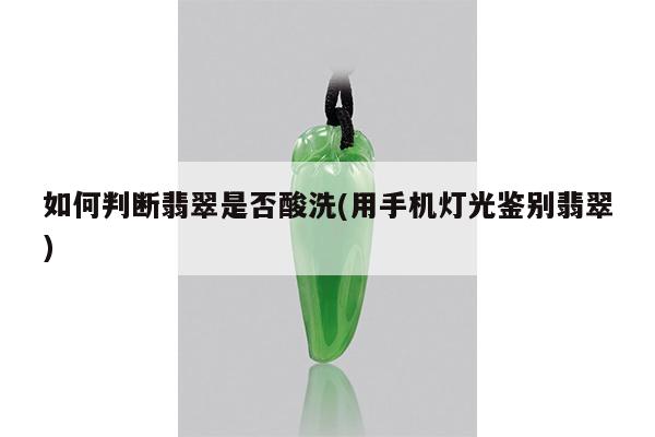 如何判断翡翠是否酸洗(用手机灯光鉴别翡翠)