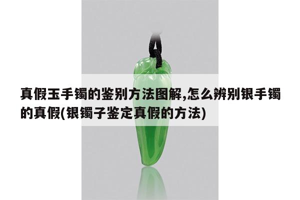 真假玉手镯的鉴别方法图解,怎么辨别银手镯的真假(银镯子鉴定真假的方法)