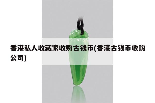 香港私人收藏家收购古钱币(香港古钱币收购公司)