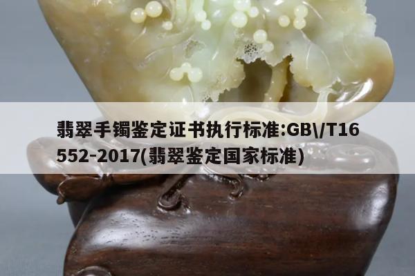 翡翠手镯鉴定证书执行标准:GB/T16552-2017(翡翠鉴定国家标准)