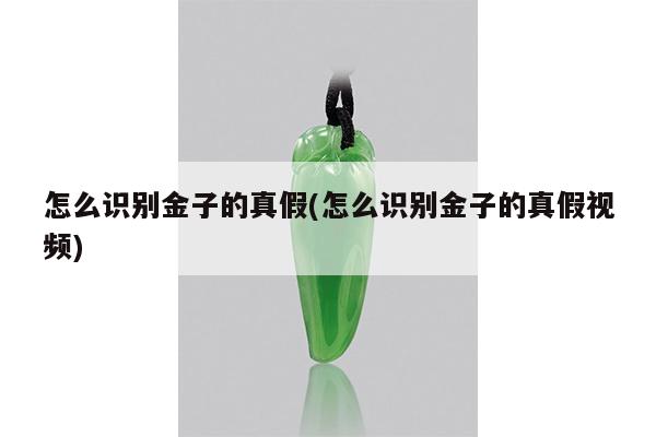 怎么识别金子的真假(怎么识别金子的真假视频)