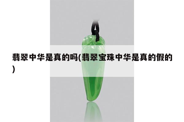 翡翠中华是真的吗(翡翠宝珠中华是真的假的)