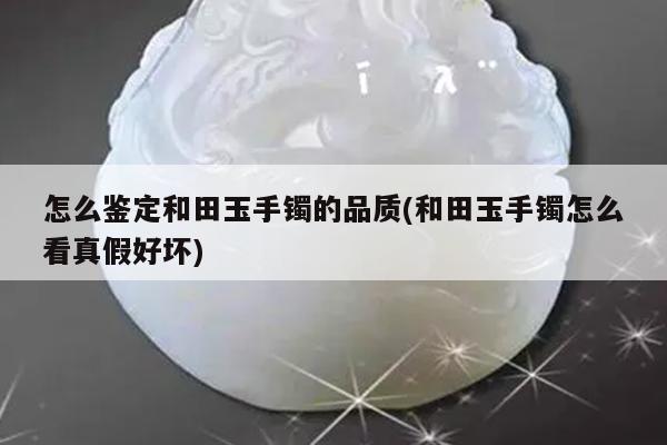 怎么鉴定和田玉手镯的品质(和田玉手镯怎么看真假好坏)