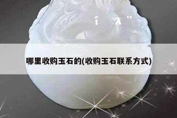 哪里收购玉石的(收购玉石联系方式)