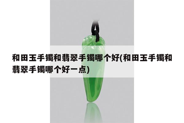 和田玉手镯和翡翠手镯哪个好(和田玉手镯和翡翠手镯哪个好一点)
