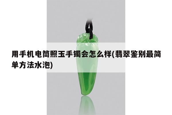 用手机电筒照玉手镯会怎么样(翡翠鉴别最简单方法水泡)
