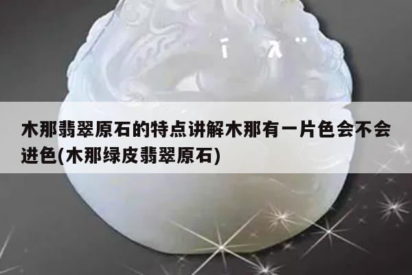 木那翡翠原石的特点讲解木那有一片色会不会进色(木那绿皮翡翠原石)