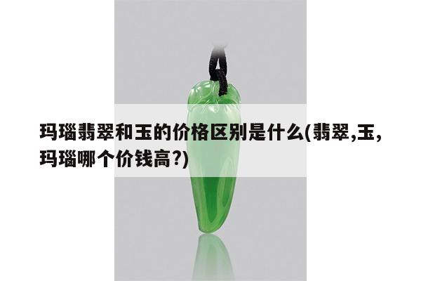 玛瑙翡翠和玉的价格区别是什么(翡翠,玉,玛瑙哪个价钱高?)