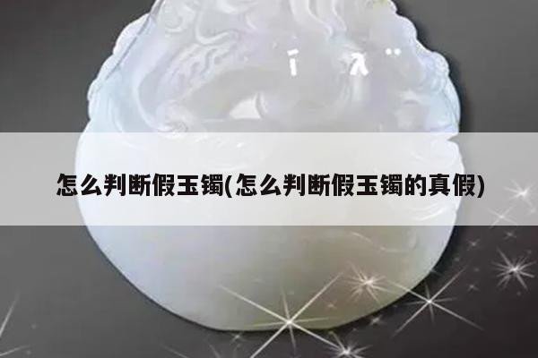 怎么判断假玉镯(怎么判断假玉镯的真假)