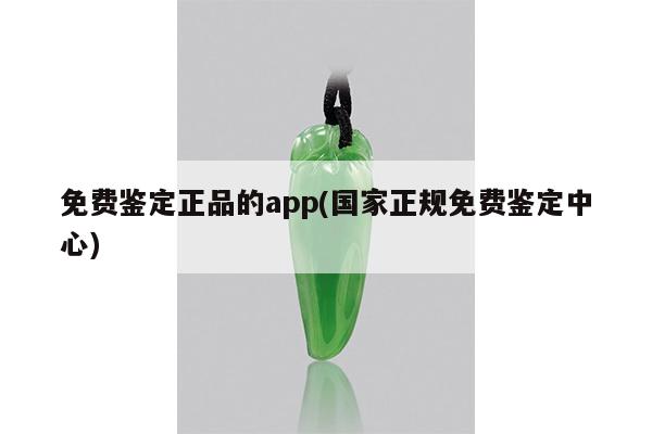 免费鉴定正品的app(国家正规免费鉴定中心)