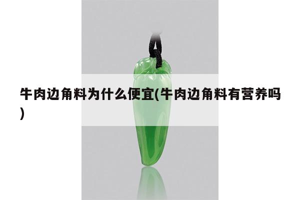 牛肉边角料为什么便宜(牛肉边角料有营养吗)