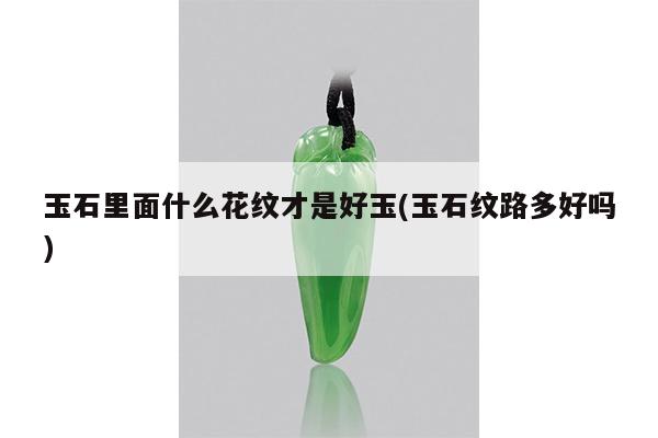 玉石里面什么花纹才是好玉(玉石纹路多好吗)