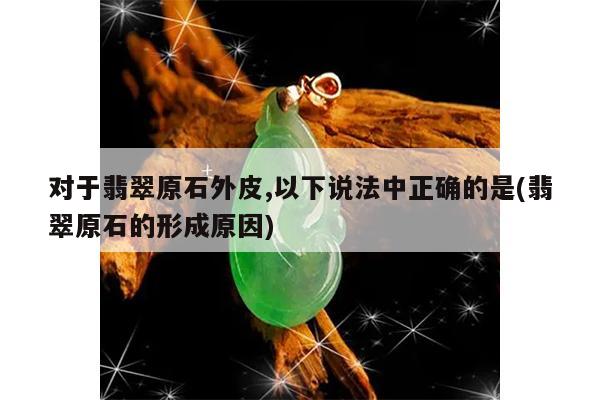 对于翡翠原石外皮,以下说法中正确的是(翡翠原石的形成原因)