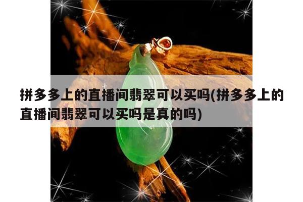 拼多多上的直播间翡翠可以买吗(拼多多上的直播间翡翠可以买吗是真的吗)
