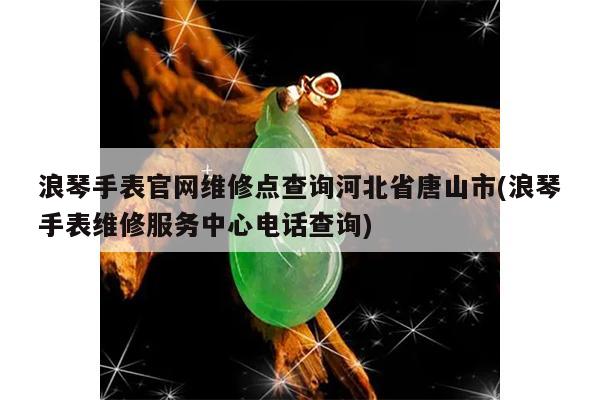 浪琴手表官网维修点查询河北省唐山市(浪琴手表维修服务中心电话查询)