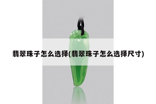 翡翠珠子怎么选择(翡翠珠子怎么选择尺寸)