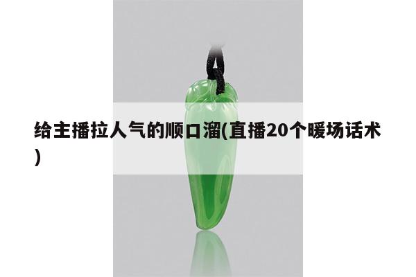 给主播拉人气的顺口溜(直播20个暖场话术)