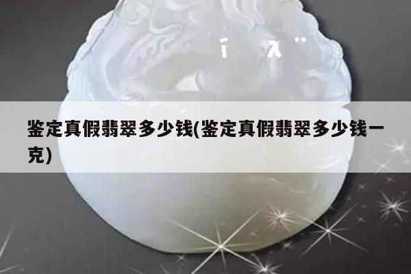 鉴定真假翡翠多少钱(鉴定真假翡翠多少钱一克)