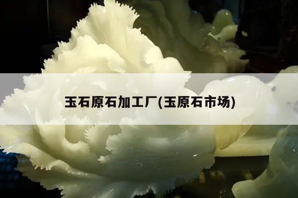 玉石原石加工厂(玉原石市场)
