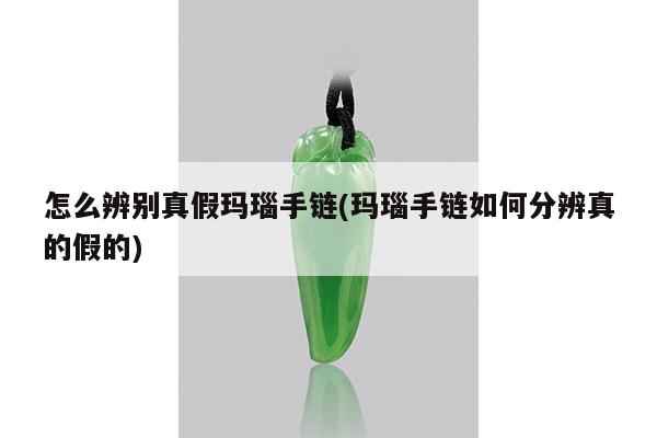 怎么辨别真假玛瑙手链(玛瑙手链如何分辨真的假的)