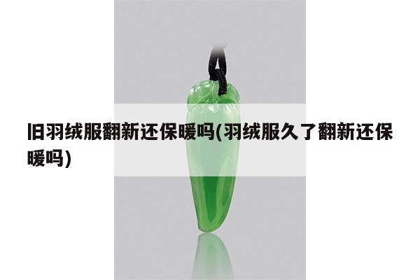 旧羽绒服翻新还保暖吗(羽绒服久了翻新还保暖吗)