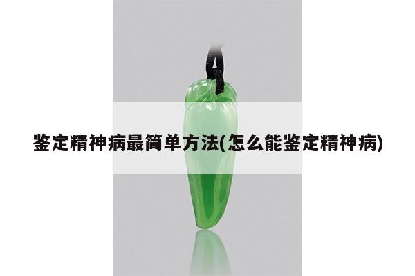 鉴定精神病最简单方法(怎么能鉴定精神病)