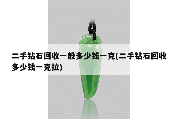 二手钻石回收一般多少钱一克(二手钻石回收多少钱一克拉)