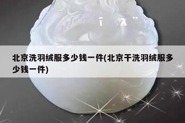 北京洗羽绒服多少钱一件(北京干洗羽绒服多少钱一件)