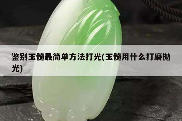 鉴别玉髓最简单方法打光(玉髓用什么打磨抛光)