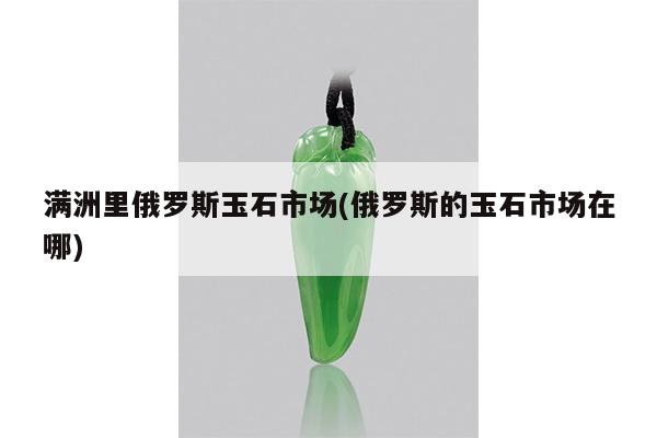 满洲里俄罗斯玉石市场(俄罗斯的玉石市场在哪)