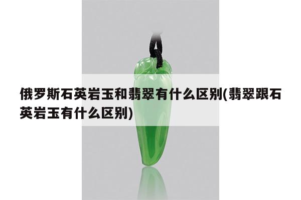 俄罗斯石英岩玉和翡翠有什么区别(翡翠跟石英岩玉有什么区别)