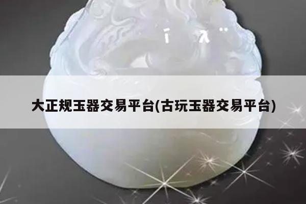 大正规玉器交易平台(古玩玉器交易平台)
