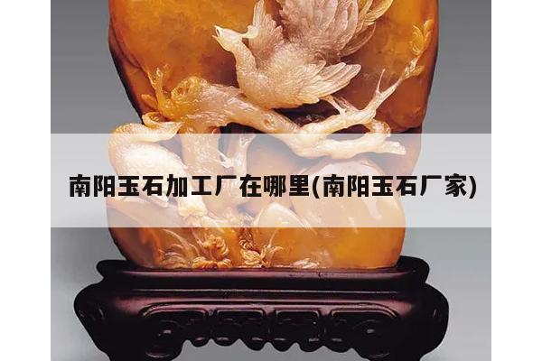 南阳玉石加工厂在哪里(南阳玉石厂家)