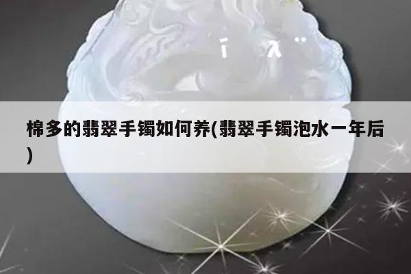 棉多的翡翠手镯如何养(翡翠手镯泡水一年后)