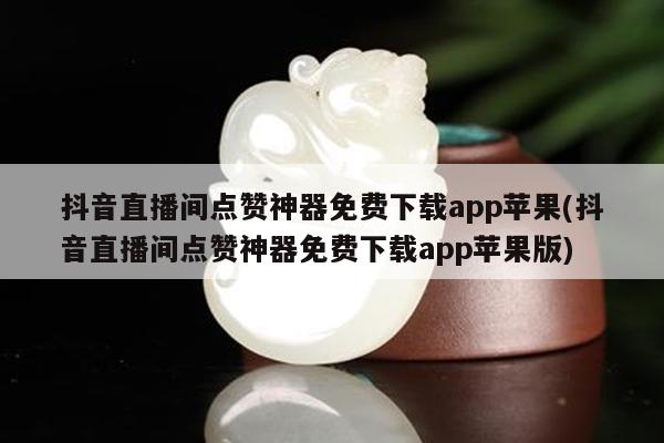 抖音直播间点赞神器免费下载app苹果(抖音直播间点赞神器免费下载app苹果版)