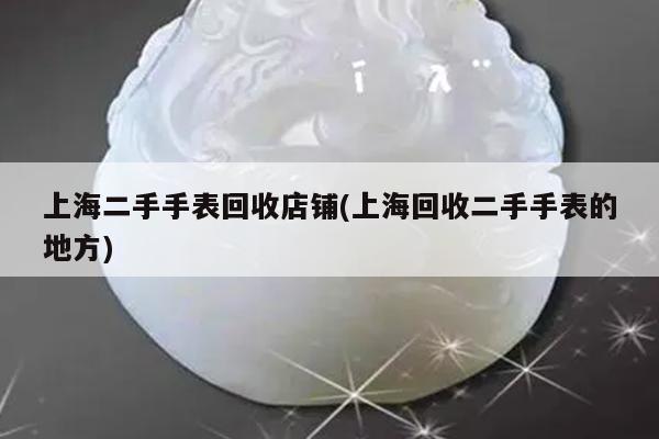 上海二手手表回收店铺(上海回收二手手表的地方)