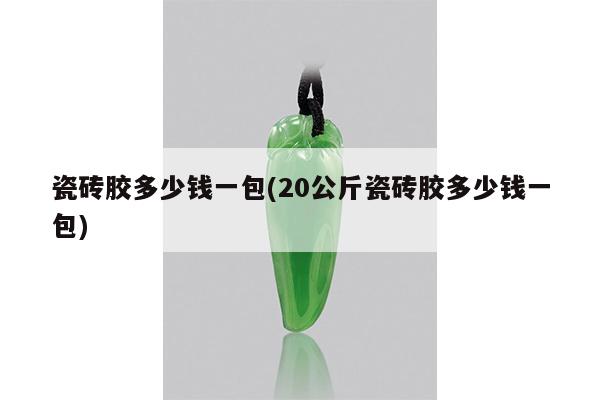 瓷砖胶多少钱一包(20公斤瓷砖胶多少钱一包)