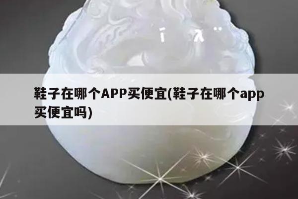 鞋子在哪个APP买便宜(鞋子在哪个app买便宜吗)