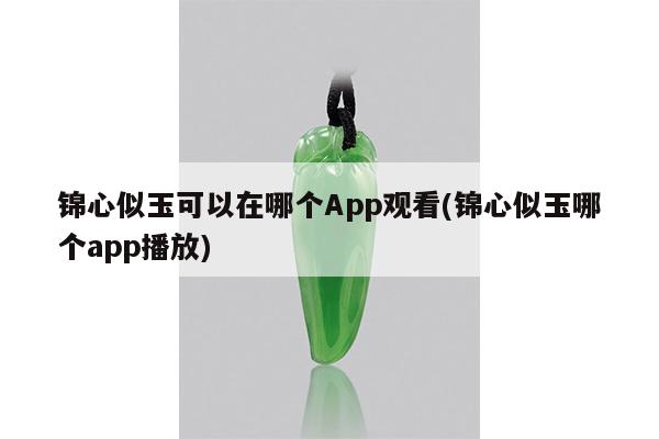 锦心似玉可以在哪个App观看(锦心似玉哪个app播放)
