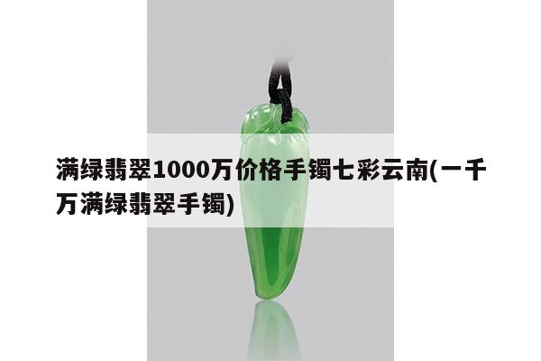 满绿翡翠1000万价格手镯七彩云南(一千万满绿翡翠手镯)